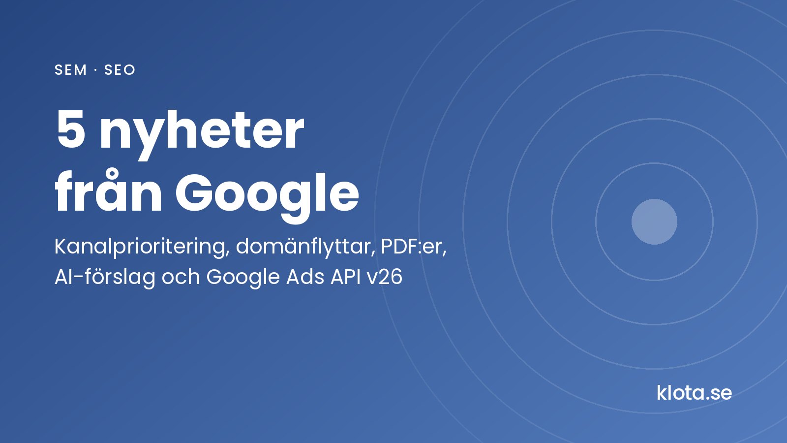 Utvald bild med texten 5 nyheter från Google: kanalprioritering, domänflyttar, PDF:er, AI-förslag och Google Ads API v26. klota.se
